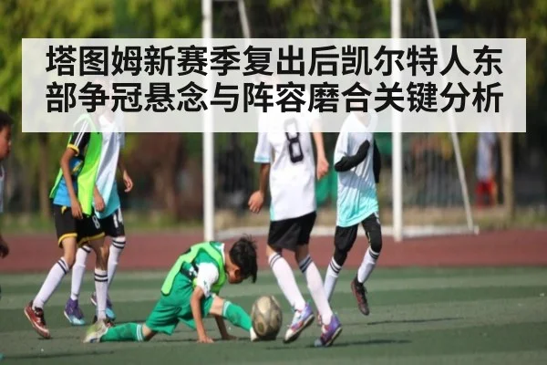塔图姆新赛季复出后凯尔特人东部争冠悬念与阵容磨合关键分析