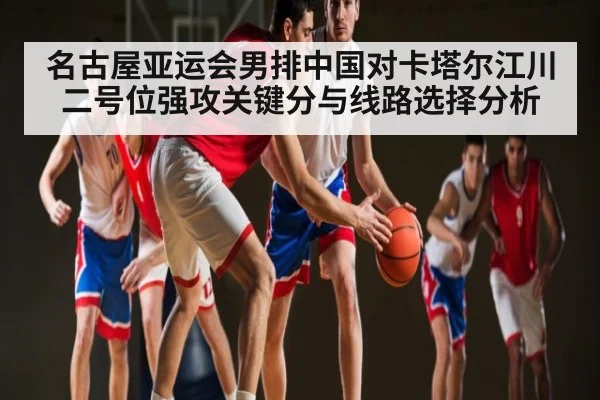 名古屋亚运会男排中国对卡塔尔江川二号位强攻关键分与线路选择分析
