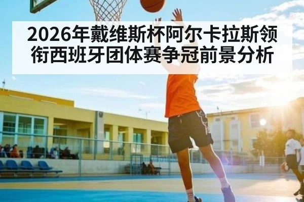 2026年戴维斯杯阿尔卡拉斯领衔西班牙团体赛争冠前景分析