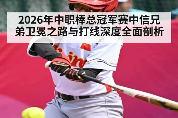 2026年中职棒总冠军赛中信兄弟卫冕之路与打线深度全面剖析