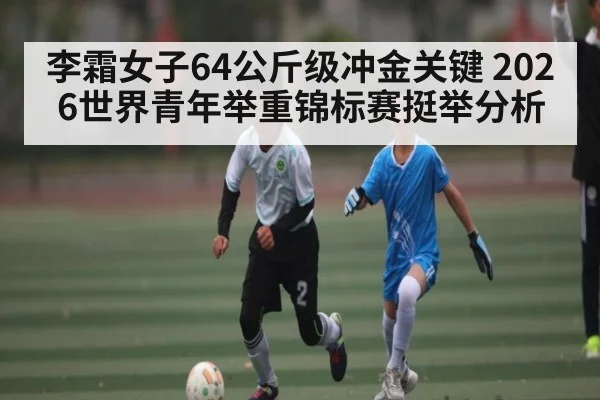 李霜女子64公斤级冲金关键 2026世界青年举重锦标赛挺举分析