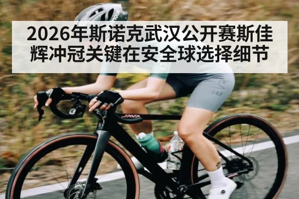 2026年斯诺克武汉公开赛斯佳辉冲冠关键在安全球选择细节