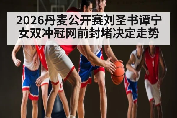 2026丹麦公开赛刘圣书谭宁女双冲冠网前封堵决定走势