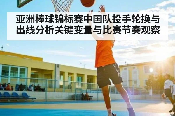 亚洲棒球锦标赛中国队投手轮换与出线分析关键变量与比赛节奏观察